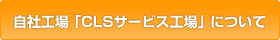 自社工場CLSサービス工場の詳細はこちらから